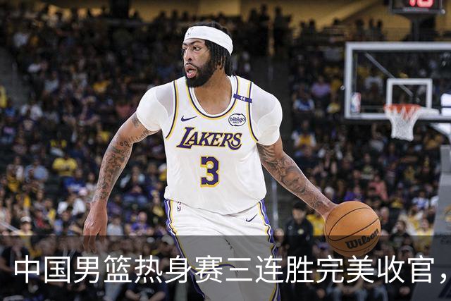 中国男篮热身赛三连胜完美收官，同时贺希宁25分