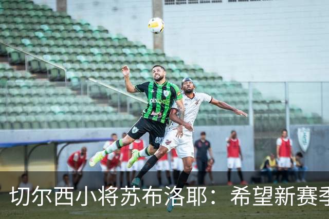 切尔西小将苏布洛耶：希望新赛季能在一线队获得一些机会
