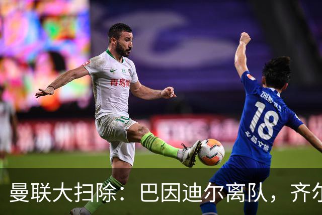 曼联大扫除：巴因迪尔离队，齐尔克泽去意已决